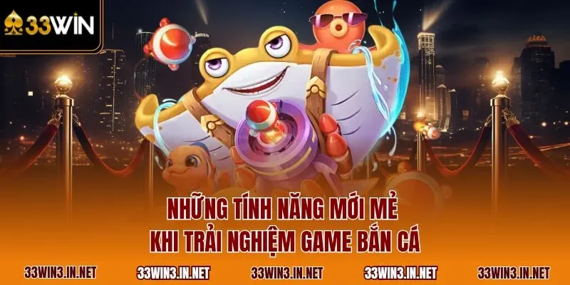 Những tính năng mới mẻ khi trải nghiệm game bắn cá